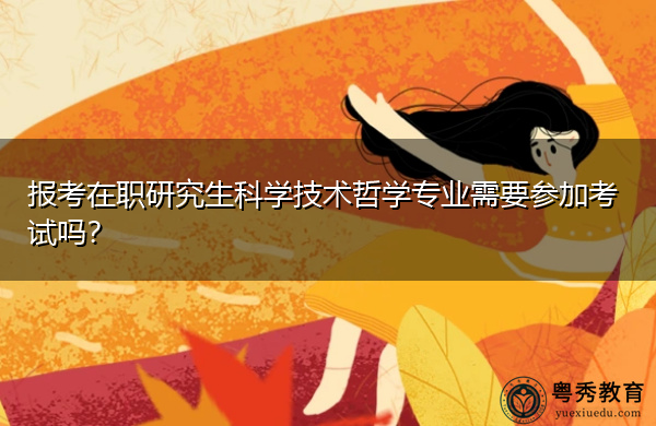 报考在职研究生科学技术哲学专业需要参加考试吗? 报考在职研究生科学技术哲学专业需要参加考试吗?