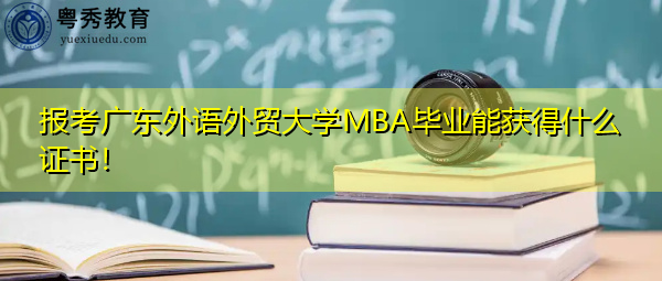 报考广东外语外贸大学MBA毕业能获得什么证书! 报考广东外语外贸大学MBA毕业能获得什么证书!