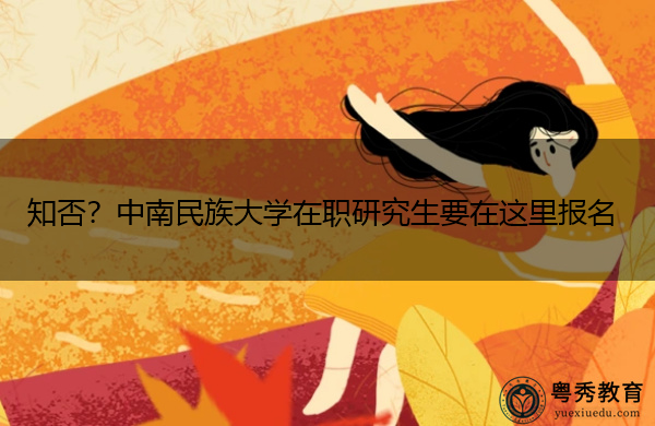 知否?中南民族大学在职研究生要在这里报名 知否?中南民族大学在职研究生要在这里报名