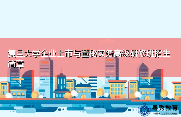 复旦大学企业上市与董秘实务高级研修班招生简章 复旦大学企业上市与董秘实务高级研修班招生简章