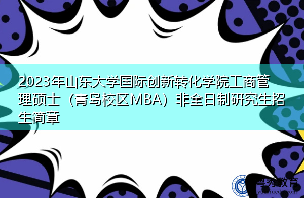 2023年山东大学国际创新转化学院工商管理硕士（青岛校区MBA）非全日制研究生招生简章