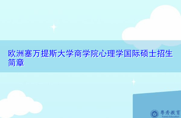 欧洲塞万提斯大学商学院心理学国际硕士招生简章 欧洲塞万提斯大学商学院心理学国际硕士招生简章