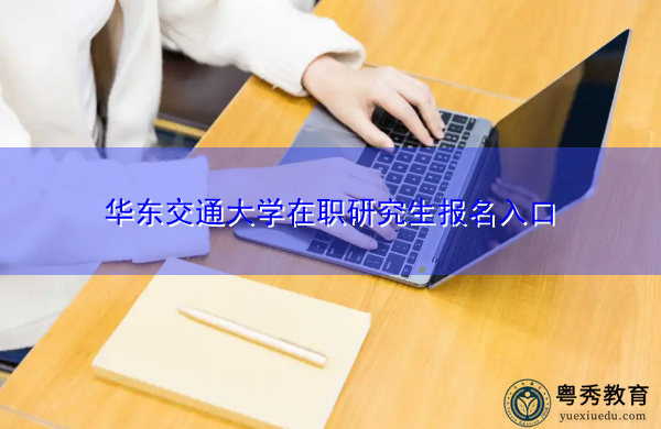 华东交通大学在职研究生报名入口 华东交通大学在职研究生报名入口