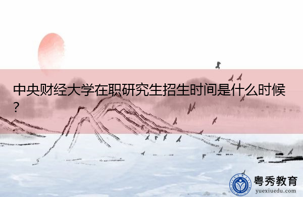 中央财经大学在职研究生招生时间是什么时候? 中央财经大学在职研究生招生时间是什么时候?