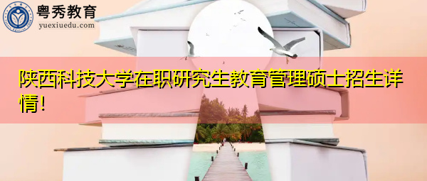 陕西科技大学在职研究生教育管理硕士招生详情！