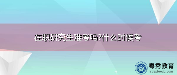 在职研究生难考吗?什么时候考 在职研究生难考吗?什么时候考