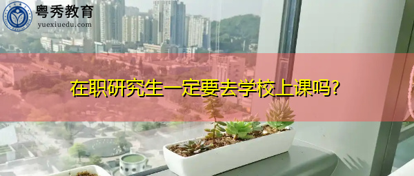 在职研究生一定要去学校上课吗? 在职研究生一定要去学校上课吗?