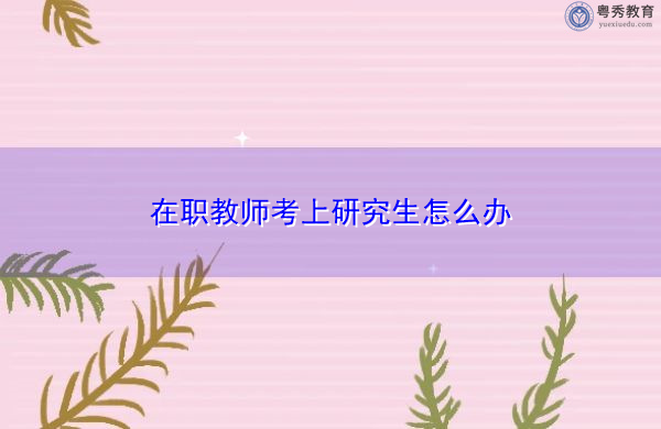 在职教师考上研究生怎么办