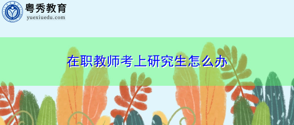 在职教师考上研究生怎么办
