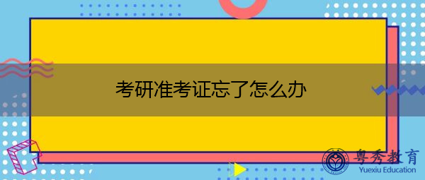 考研准考证忘了怎么办 考研准考证忘了怎么办