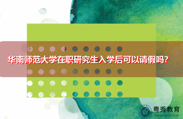 华南师范大学在职研究生入学后可以请假吗? 华南师范大学在职研究生入学后可以请假吗?