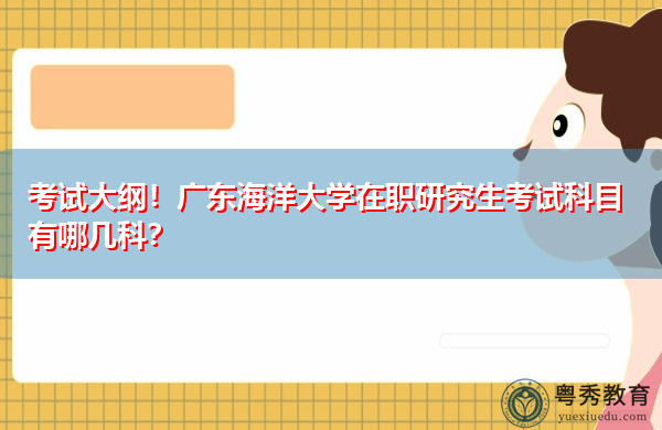 考试大纲!广东海洋大学在职研究生考试科目有哪几科? 考试大纲!广东海洋大学在职研究生考试科目有哪几科?