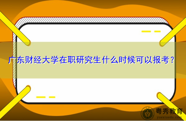 广东财经大学在职研究生什么时候可以报考? 广东财经大学在职研究生什么时候可以报考?