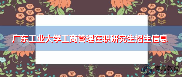 广东工业大学工商管理在职研究生招生信息