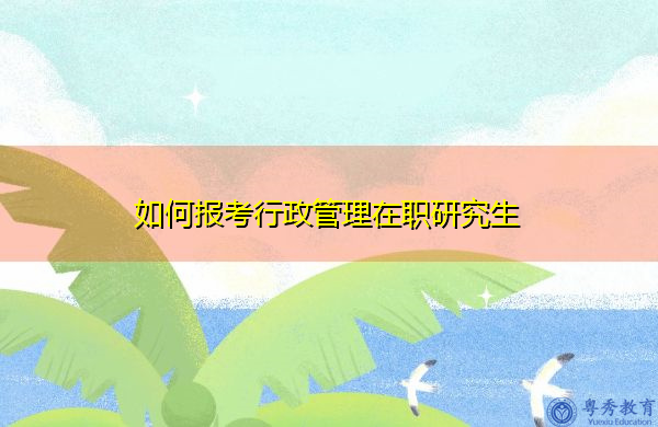 如何报考行政管理在职研究生 如何报考行政管理在职研究生