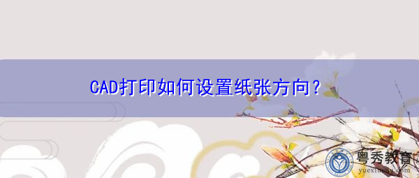 CAD打印如何设置纸张方向? CAD打印如何设置纸张方向?