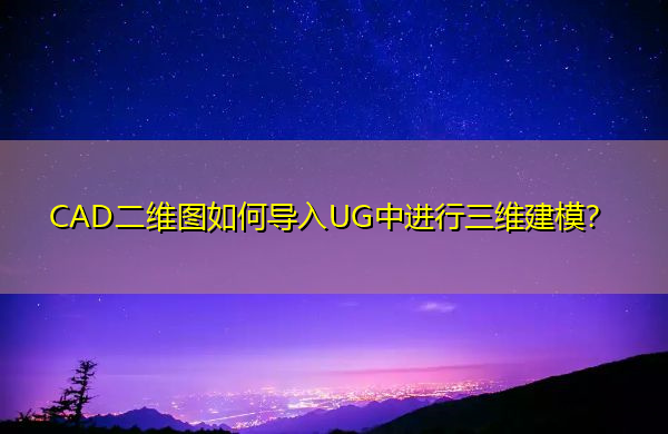 CAD二维图如何导入UG中进行三维建模? CAD二维图如何导入UG中进行三维建模?