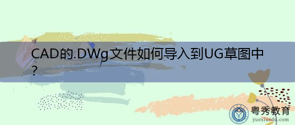 CAD的.DWg文件如何导入到UG草图中? CAD的.DWg文件如何导入到UG草图中?