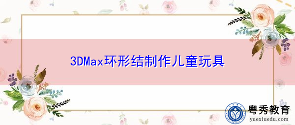 3DMax环形结制作儿童玩具 3DMax环形结制作儿童玩具