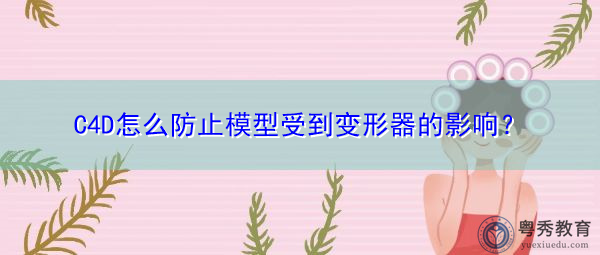 C4D怎么防止模型受到变形器的影响? C4D怎么防止模型受到变形器的影响?