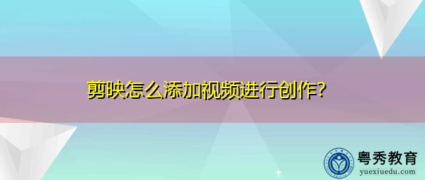 剪映怎么添加视频进行创作? 剪映怎么添加视频进行创作?