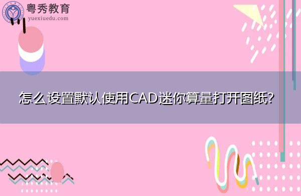 怎么设置默认使用CAD迷你算量打开图纸？