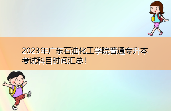 2023年广东石油化工学院普通专升本考试科目时间汇总! 2023年广东石油化工学院普通专升本考试科目时间汇总!