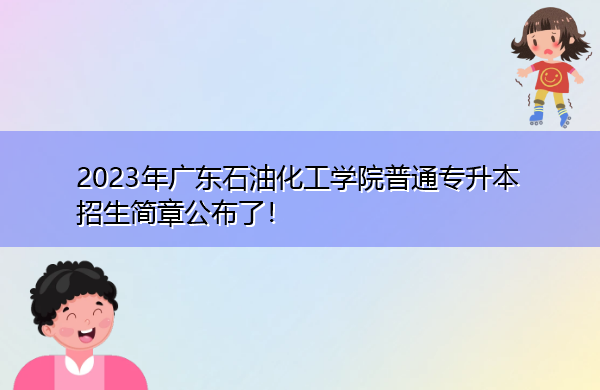 2023年广东石油化工学院普通专升本招生简章公布了！