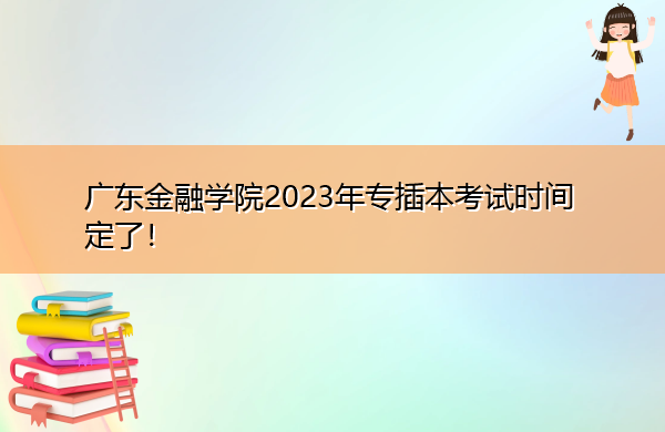 广东金融学院2023年专插本考试时间定了！
