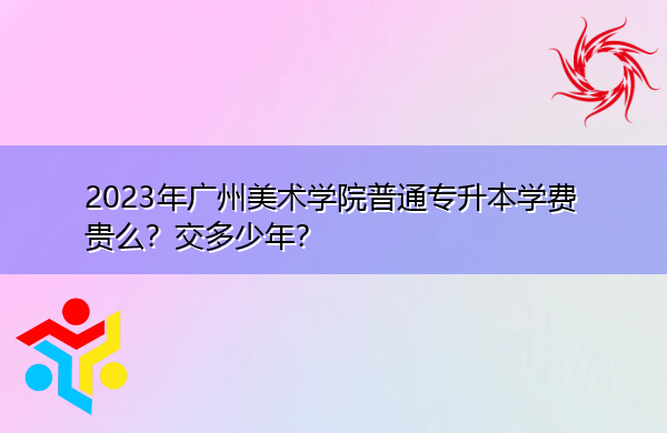 2023年广州美术学院普通专升本学费贵么?交多少年? 2023年广州美术学院普通专升本学费贵么?交多少年?