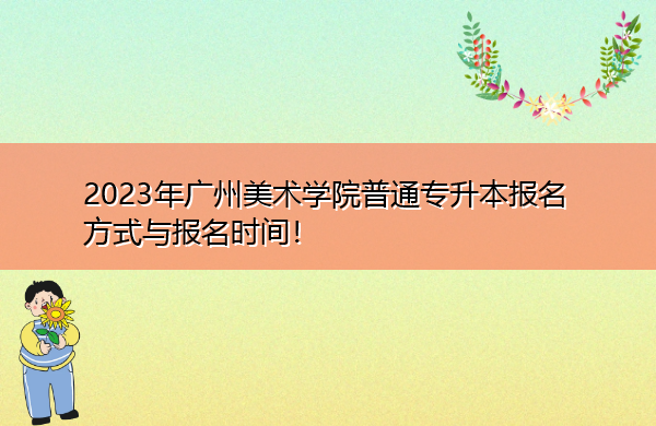 2023年广州美术学院普通专升本报名方式与报名时间! 2023年广州美术学院普通专升本报名方式与报名时间!