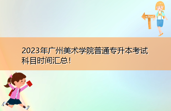 2023年广州美术学院普通专升本考试科目时间汇总! 2023年广州美术学院普通专升本考试科目时间汇总!