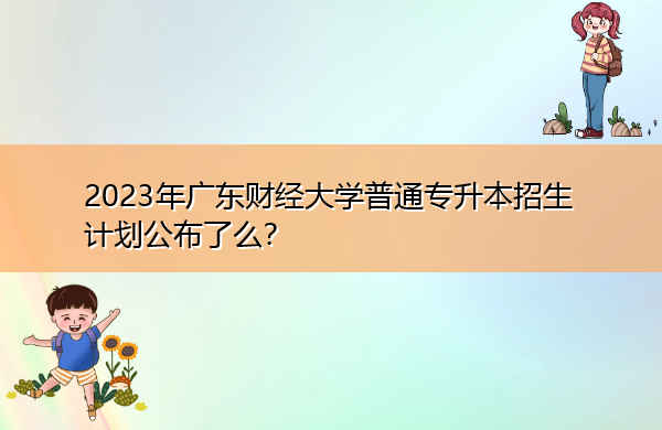 2023年广东财经大学普通专升本招生计划公布了么？