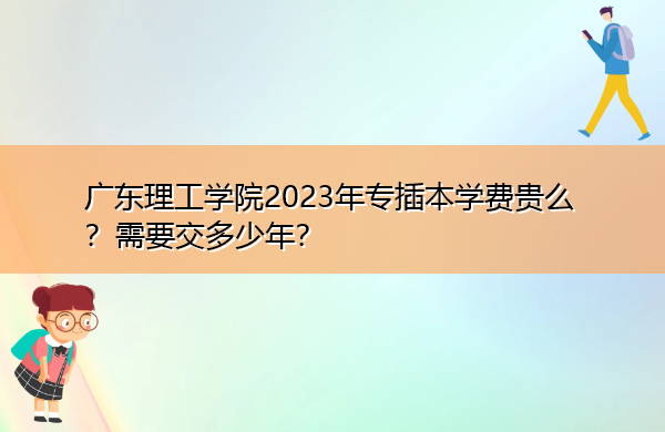 广东理工学院2023年专插本学费贵么?需要交多少年? 广东理工学院2023年专插本学费贵么?需要交多少年?