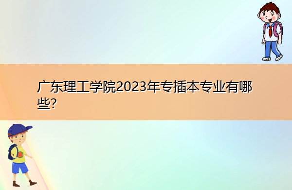 广东理工学院2023年专插本专业有哪些? 广东理工学院2023年专插本专业有哪些?