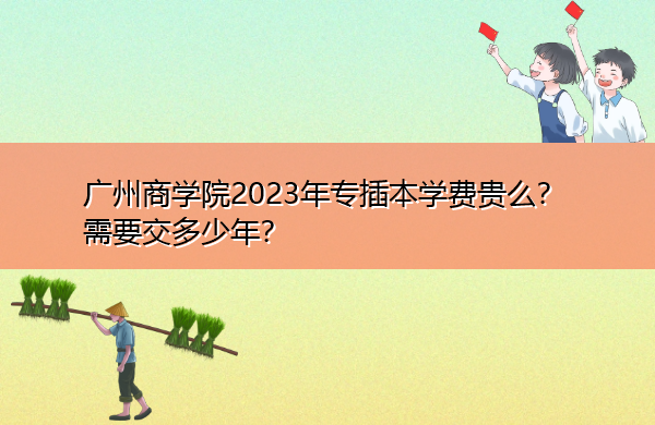 广州商学院2023年专插本学费贵么?需要交多少年? 广州商学院2023年专插本学费贵么?需要交多少年?