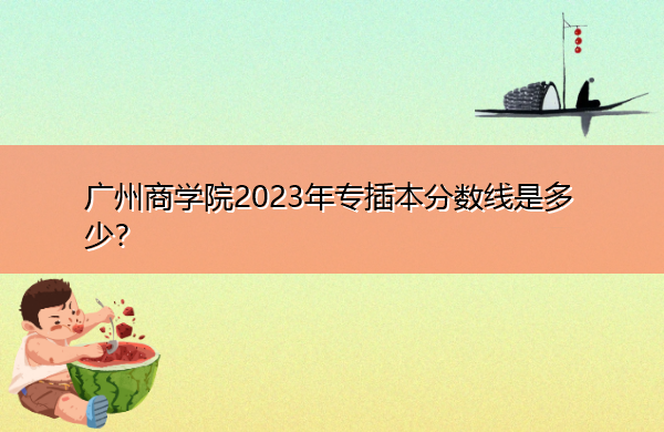 广州商学院2023年专插本分数线是多少? 广州商学院2023年专插本分数线是多少?