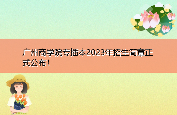 广州商学院专插本2023年招生简章正式公布! 广州商学院专插本2023年招生简章正式公布!