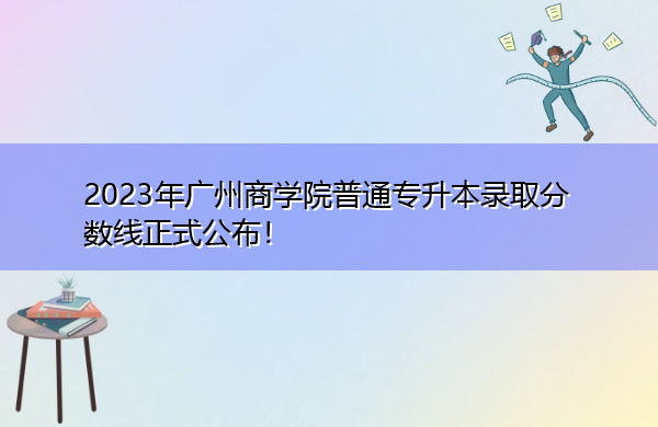 2023年广州商学院普通专升本录取分数线正式公布! 2023年广州商学院普通专升本录取分数线正式公布!
