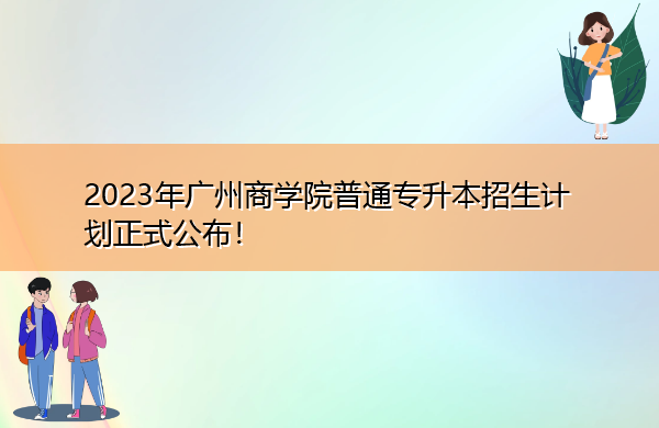 2023年广州商学院普通专升本招生计划正式公布! 2023年广州商学院普通专升本招生计划正式公布!