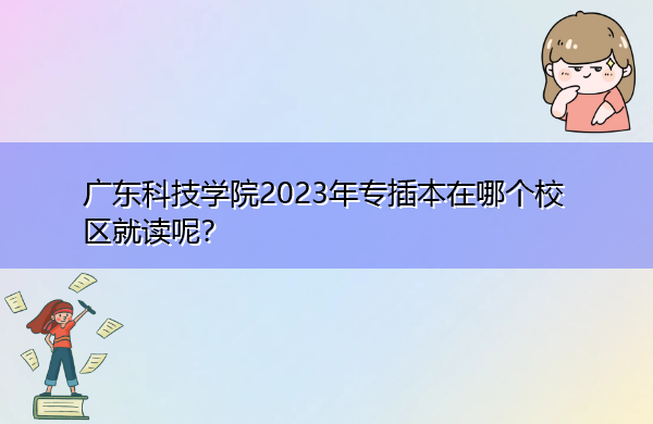 广东科技学院2023年专插本在哪个校区就读呢？