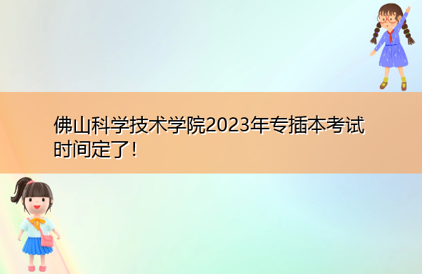佛山科学技术学院2023年专插本考试时间定了! 佛山科学技术学院2023年专插本考试时间定了!