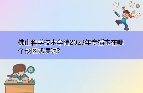 佛山科学技术学院2023年专插本在哪个校区就读呢? 佛山科学技术学院2023年专插本在哪个校区就读呢?