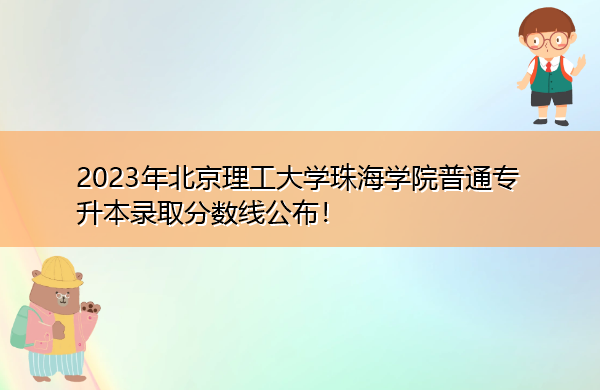2023年北京理工大学珠海学院普通专升本录取分数线公布! 2023年北京理工大学珠海学院普通专升本录取分数线公布!