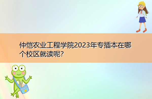 仲恺农业工程学院2023年专插本在哪个校区就读呢? 仲恺农业工程学院2023年专插本在哪个校区就读呢?