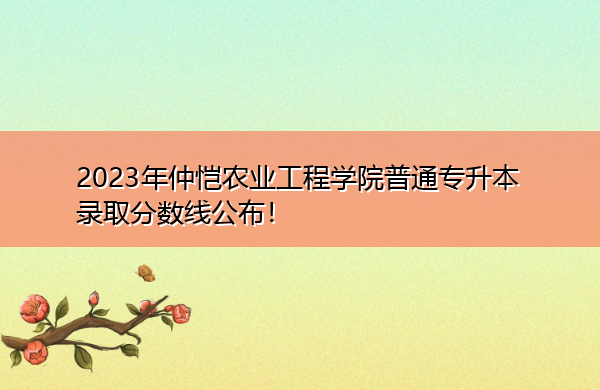 2023年仲恺农业工程学院普通专升本录取分数线公布! 2023年仲恺农业工程学院普通专升本录取分数线公布!