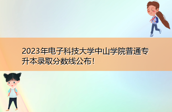 2023年电子科技大学中山学院普通专升本录取分数线公布! 2023年电子科技大学中山学院普通专升本录取分数线公布!