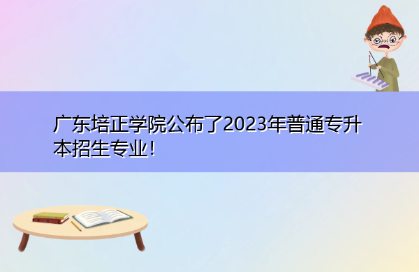 广东培正学院公布了2023年普通专升本招生专业! 广东培正学院公布了2023年普通专升本招生专业!