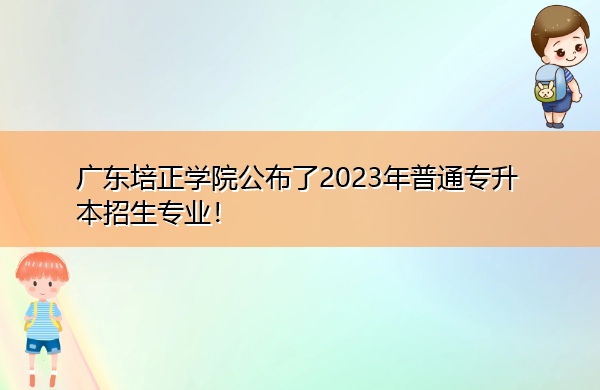 广东培正学院公布了2023年普通专升本招生专业! 广东培正学院公布了2023年普通专升本招生专业!