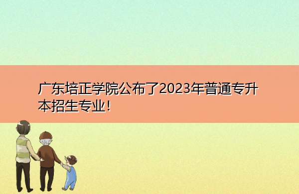广东培正学院公布了2023年普通专升本招生专业! 广东培正学院公布了2023年普通专升本招生专业!